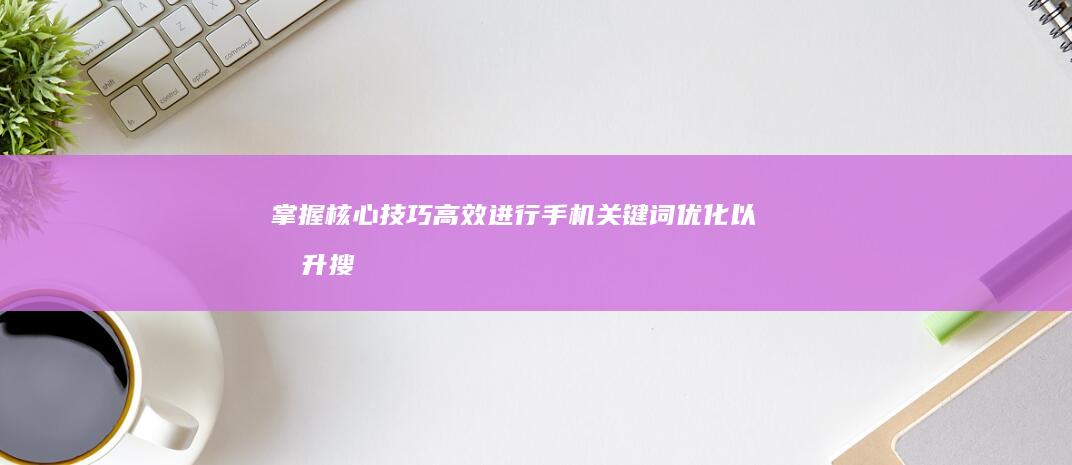 掌握核心技巧：高效进行手机关键词优化以提升搜索排名