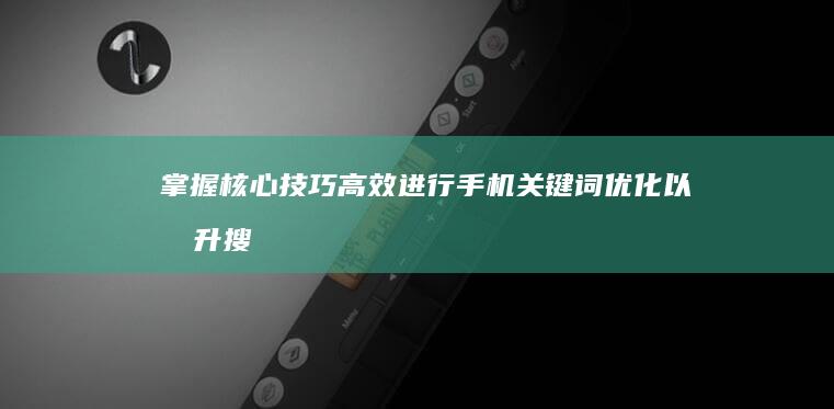 掌握核心技巧：高效进行手机关键词优化以提升搜索排名